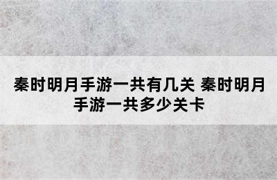 秦时明月手游一共有几关 秦时明月手游一共多少关卡